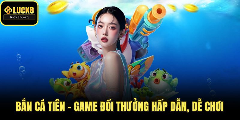 Bắn Cá Tiên – Game Đổi Thưởng Hấp Dẫn, Dễ Chơi