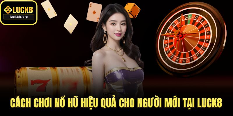 Cách Chơi Nổ Hũ Hiệu Quả Cho Người Mới Tại LUCK8