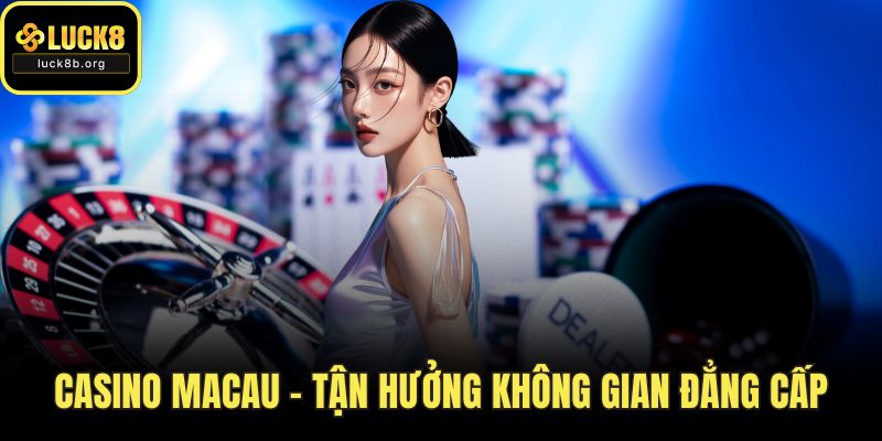 Casino Macau – Tận Hưởng Không Gian Đẳng Cấp