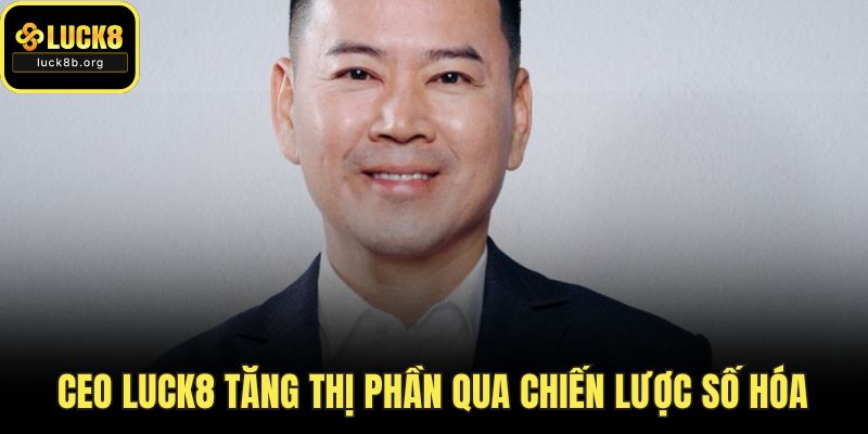 CEO LUCK8 tăng thị phần qua chiến lược số hóa