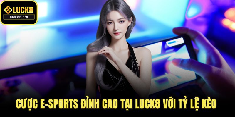Cược E-Sports Đỉnh Cao Tại LUCK8 Với Tỷ Lệ Kèo