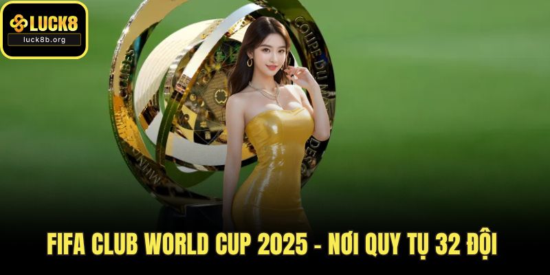 Fifa Club World Cup 2025 - Nơi Quy Tụ 32 Đội